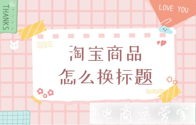 淘寶寶貝标題怎麽改?如(rú)何通(tōng)過修改标題提高(gāo)搜索流量?